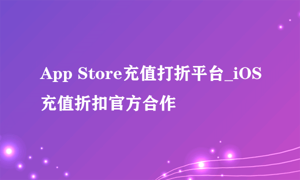 App Store充值打折平台_iOS充值折扣官方合作