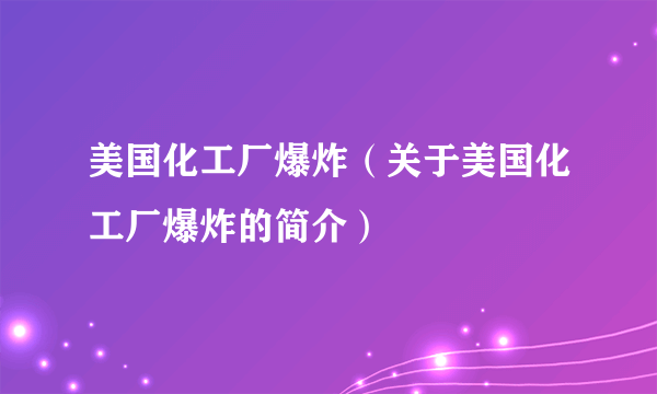 美国化工厂爆炸（关于美国化工厂爆炸的简介）