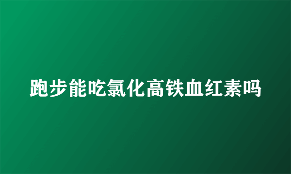 跑步能吃氯化高铁血红素吗