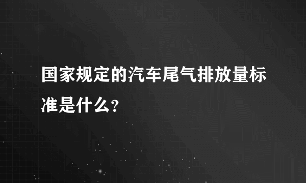 国家规定的汽车尾气排放量标准是什么？