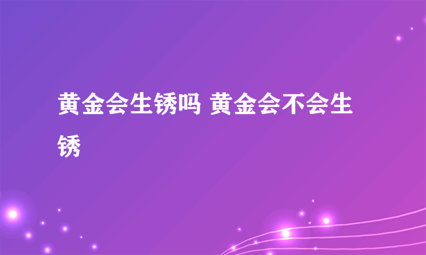 黄金会生锈吗 黄金会不会生锈