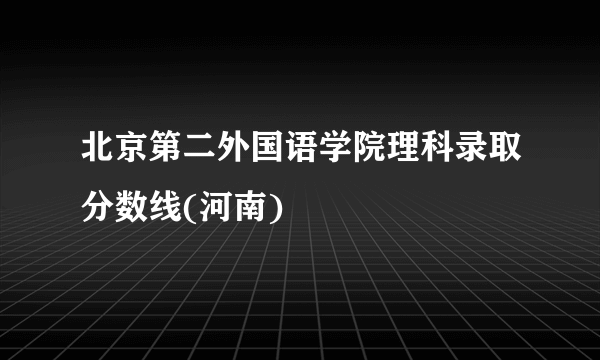 北京第二外国语学院理科录取分数线(河南)