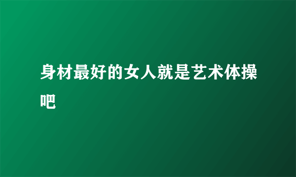 身材最好的女人就是艺术体操吧
