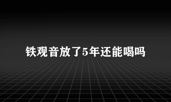 铁观音放了5年还能喝吗