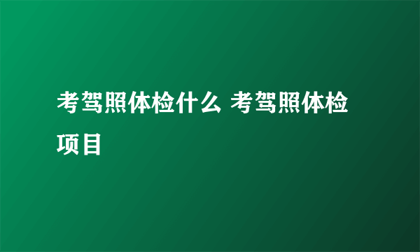 考驾照体检什么 考驾照体检项目