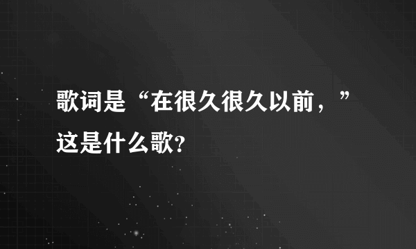 歌词是“在很久很久以前，”这是什么歌？