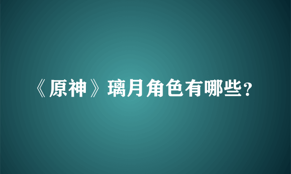 《原神》璃月角色有哪些？