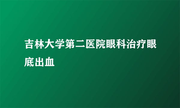 吉林大学第二医院眼科治疗眼底出血