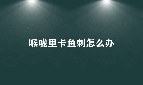 喉咙里卡鱼刺怎么办