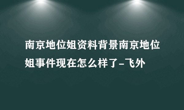 南京地位姐资料背景南京地位姐事件现在怎么样了-飞外