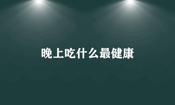 晚上吃什么最健康