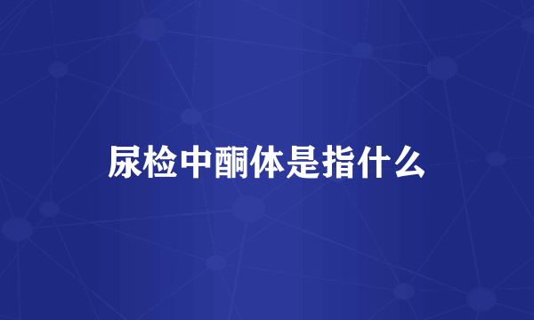 尿检中酮体是指什么