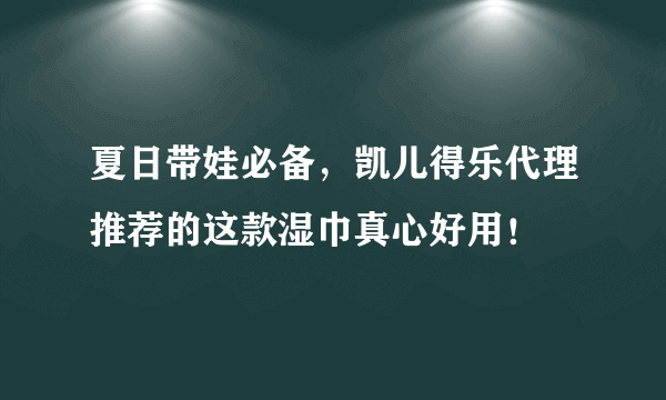 夏日带娃必备，凯儿得乐代理推荐的这款湿巾真心好用！