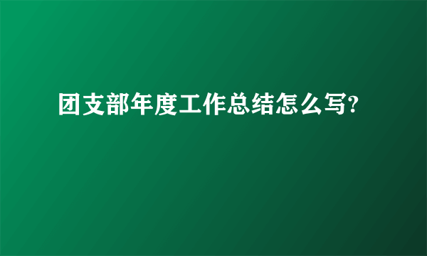 团支部年度工作总结怎么写?