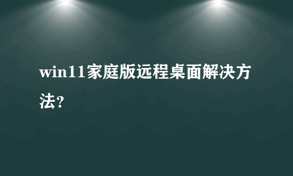 win11家庭版远程桌面解决方法？