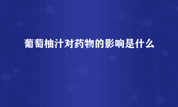 葡萄柚汁对药物的影响是什么