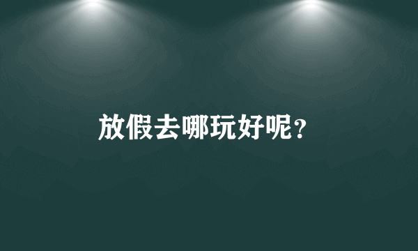 放假去哪玩好呢？