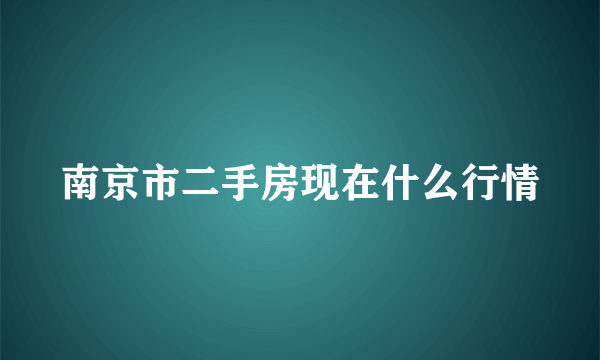 南京市二手房现在什么行情