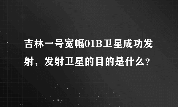 吉林一号宽幅01B卫星成功发射，发射卫星的目的是什么？