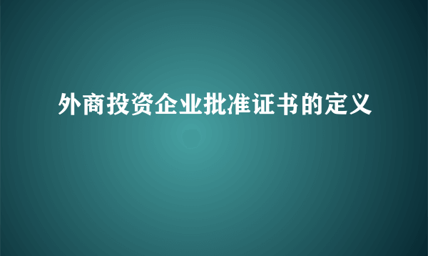 外商投资企业批准证书的定义