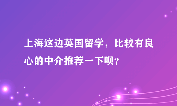 上海这边英国留学，比较有良心的中介推荐一下呗？
