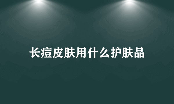 长痘皮肤用什么护肤品