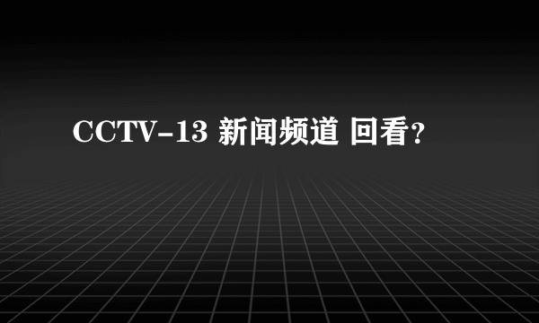 CCTV-13 新闻频道 回看？