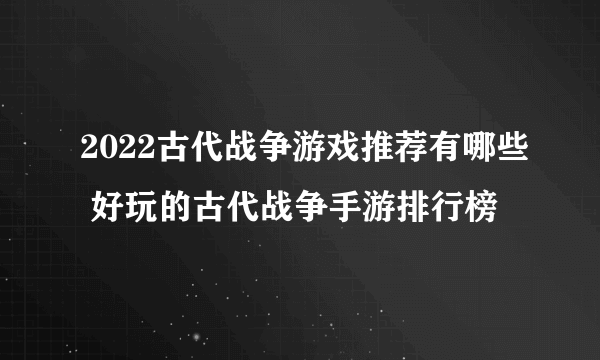 2022古代战争游戏推荐有哪些 好玩的古代战争手游排行榜