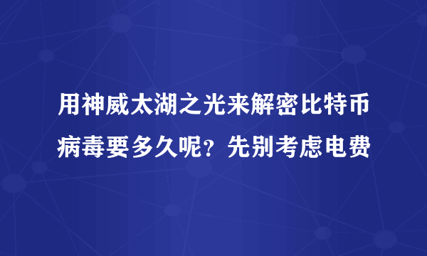 用神威太湖之光来解密比特币病毒要多久呢？先别考虑电费