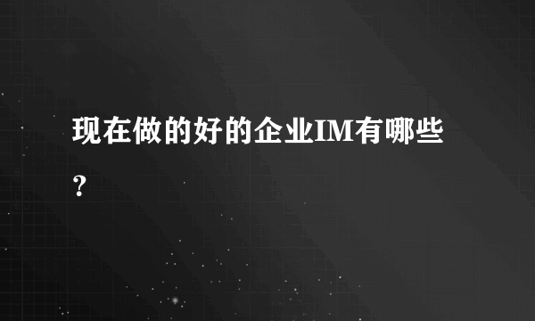 现在做的好的企业IM有哪些？