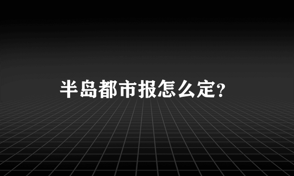 半岛都市报怎么定？