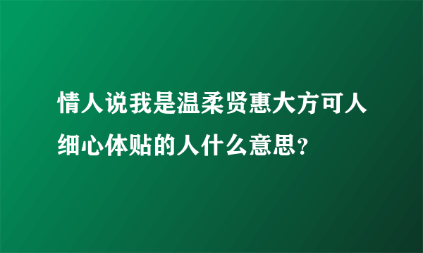 情人说我是温柔贤惠大方可人细心体贴的人什么意思？
