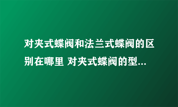对夹式蝶阀和法兰式蝶阀的区别在哪里 对夹式蝶阀的型号有哪些