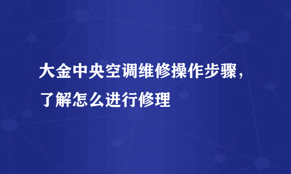 大金中央空调维修操作步骤，了解怎么进行修理