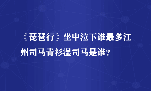 《琵琶行》坐中泣下谁最多江州司马青衫湿司马是谁？