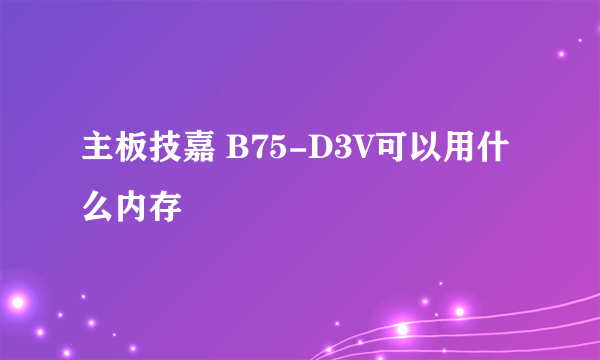 主板技嘉 B75-D3V可以用什么内存