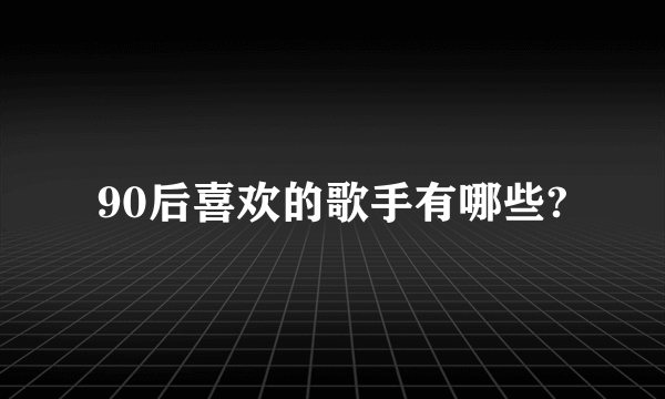 90后喜欢的歌手有哪些?