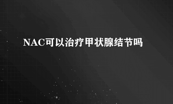 NAC可以治疗甲状腺结节吗