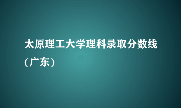 太原理工大学理科录取分数线(广东)