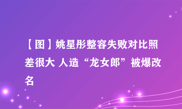 【图】姚星彤整容失败对比照差很大 人造“龙女郎”被爆改名