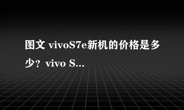 图文 vivoS7e新机的价格是多少？vivo S7e新机详细参数