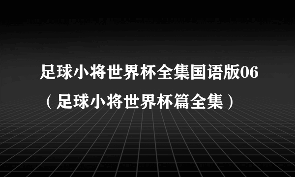 足球小将世界杯全集国语版06（足球小将世界杯篇全集）