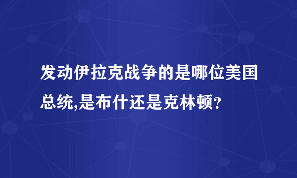 发动伊拉克战争的是哪位美国总统,是布什还是克林顿？