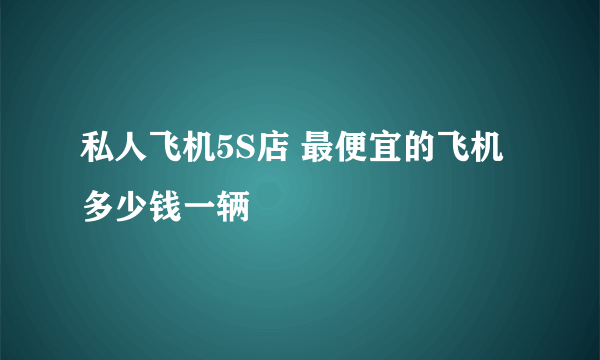私人飞机5S店 最便宜的飞机多少钱一辆