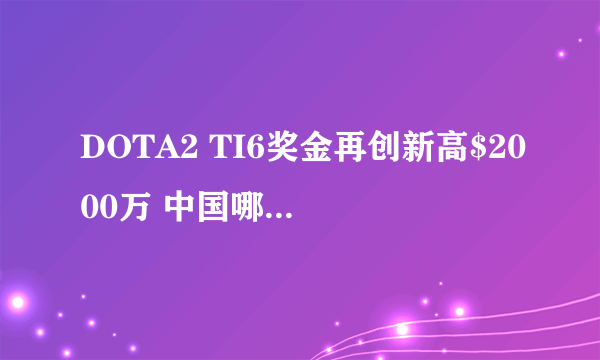 DOTA2 TI6奖金再创新高$2000万 中国哪支队夺冠？