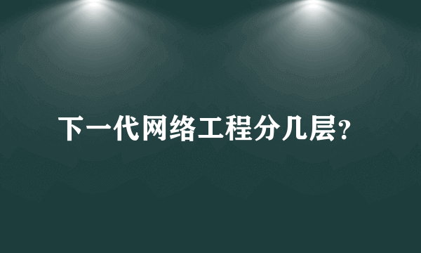 下一代网络工程分几层？