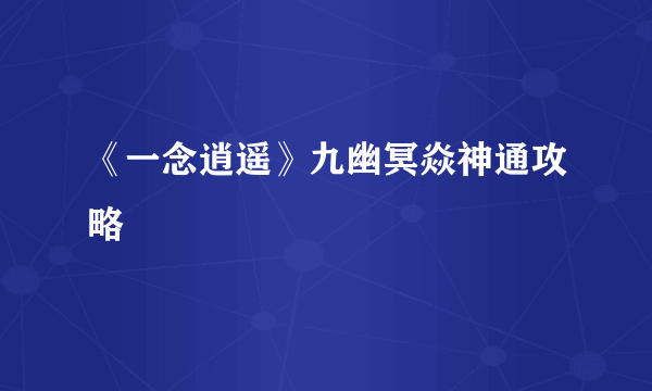 《一念逍遥》九幽冥焱神通攻略