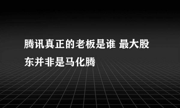 腾讯真正的老板是谁 最大股东并非是马化腾