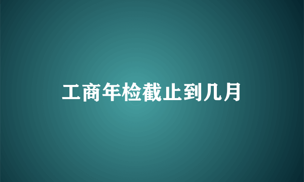 工商年检截止到几月