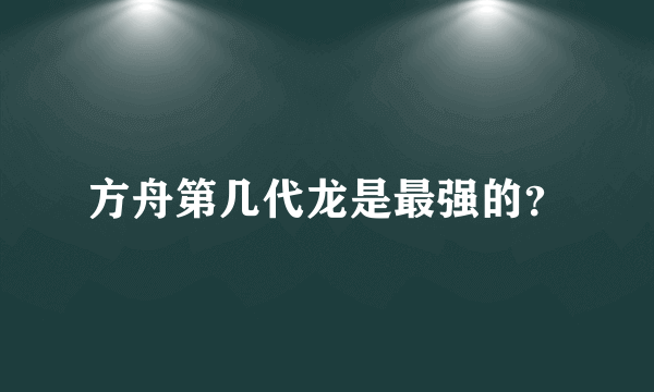 方舟第几代龙是最强的？